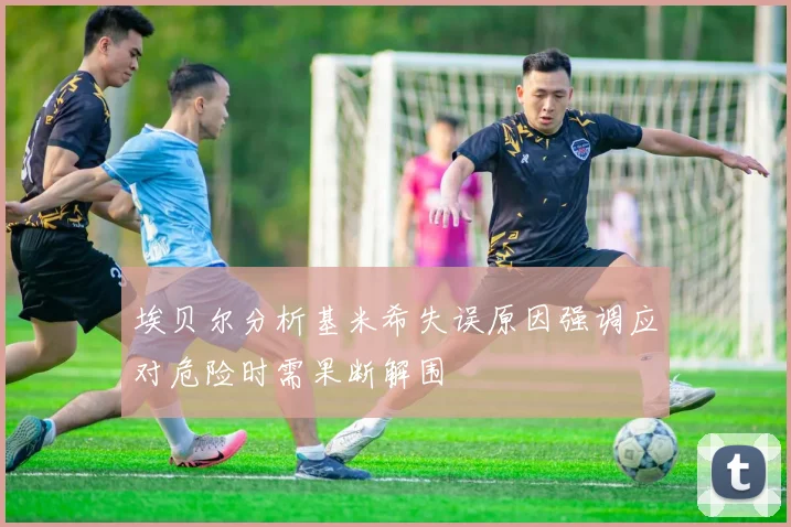 埃贝尔分析基米希失误原因强调应对危险时需果断解围