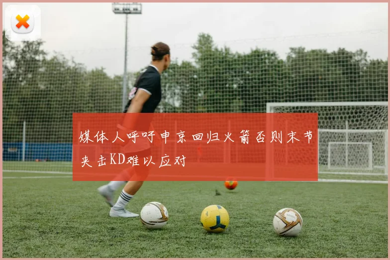 媒体人呼吁申京回归火箭否则末节夹击KD难以应对