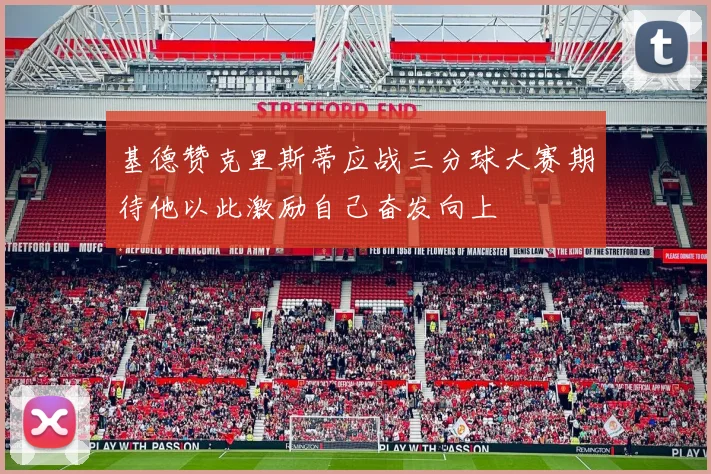 基德赞克里斯蒂应战三分球大赛期待他以此激励自己奋发向上
