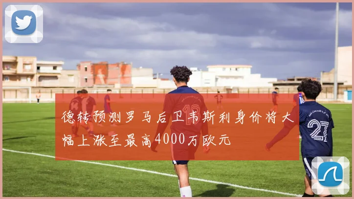 德转预测罗马后卫韦斯利身价将大幅上涨至最高4000万欧元