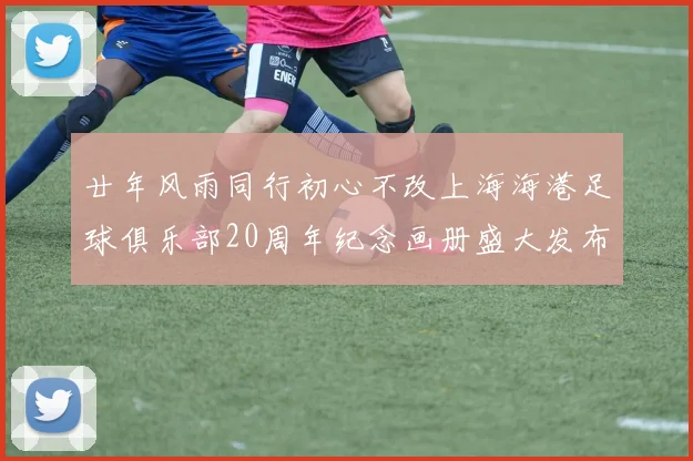 廿年风雨同行初心不改上海海港足球俱乐部20周年纪念画册盛大发布