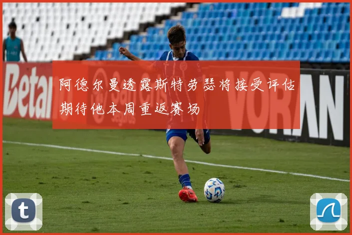阿德尔曼透露斯特劳瑟将接受评估期待他本周重返赛场