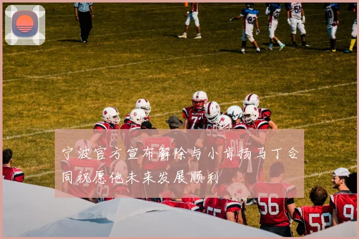 宁波官方宣布解除与小肯扬马丁合同祝愿他未来发展顺利