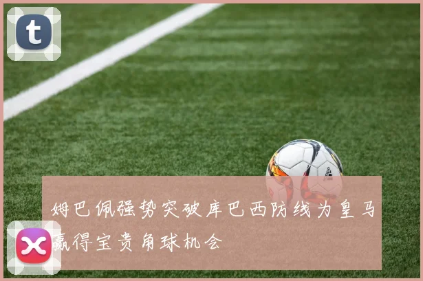 姆巴佩强势突破库巴西防线为皇马赢得宝贵角球机会