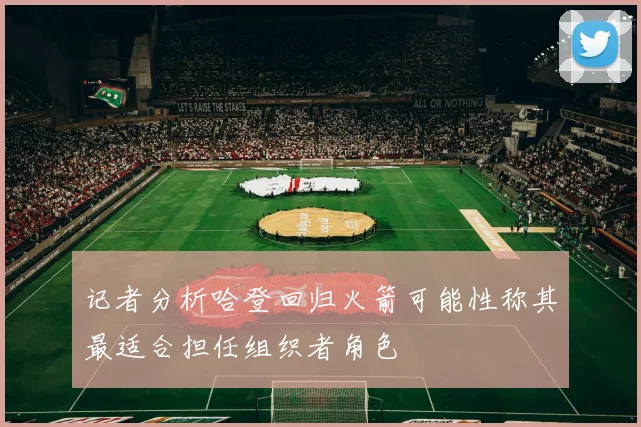 记者分析哈登回归火箭可能性称其最适合担任组织者角色