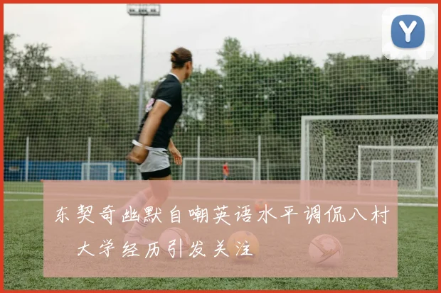 东契奇幽默自嘲英语水平调侃八村塁大学经历引发关注