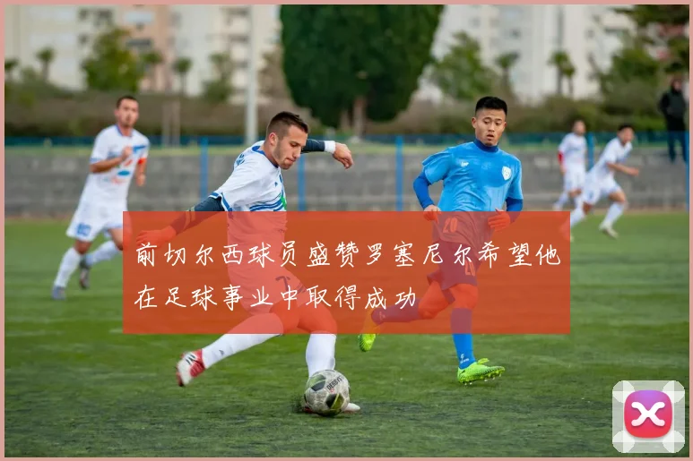前切尔西球员盛赞罗塞尼尔希望他在足球事业中取得成功
