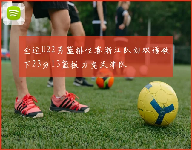 全运U22男篮排位赛浙江队刘双语砍下23分13篮板力克天津队