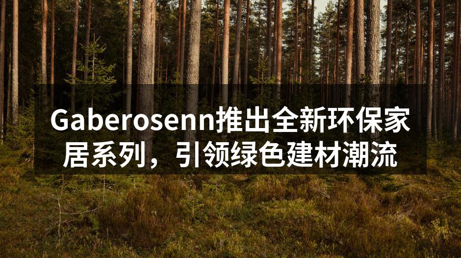 Gaberosenn推出全新环保家居系列，引领绿色建材潮流
